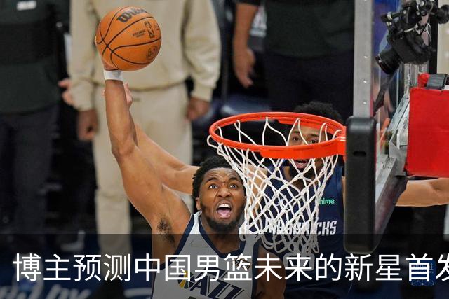 博主预测中国男篮未来的新星首发阵容，朱正张博源领衔
