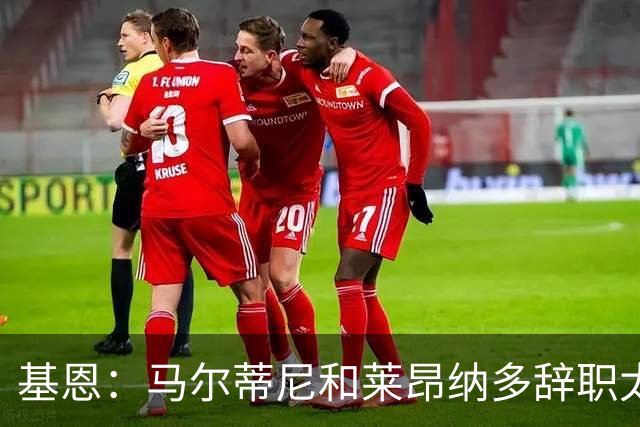 基恩：马尔蒂尼和莱昂纳多辞职太幼稚，不能因为不如意就像个巨婴