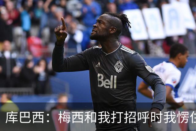 库巴西：梅西和我打招呼时我愣住了，看到偶像输球也有些难过