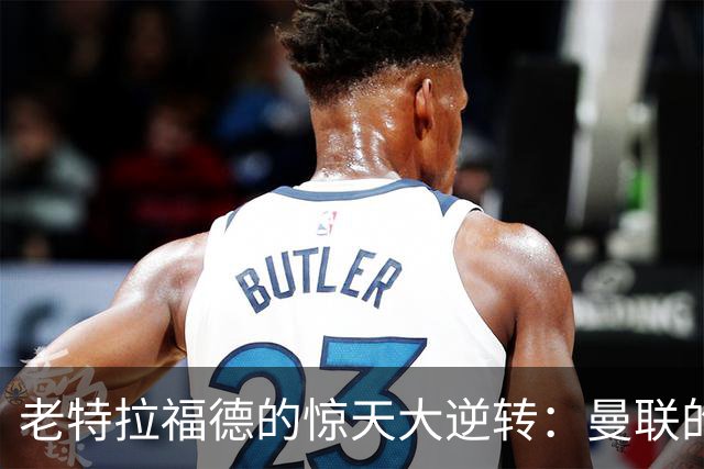 老特拉福德的惊天大逆转：曼联的“喜剧”之夜！