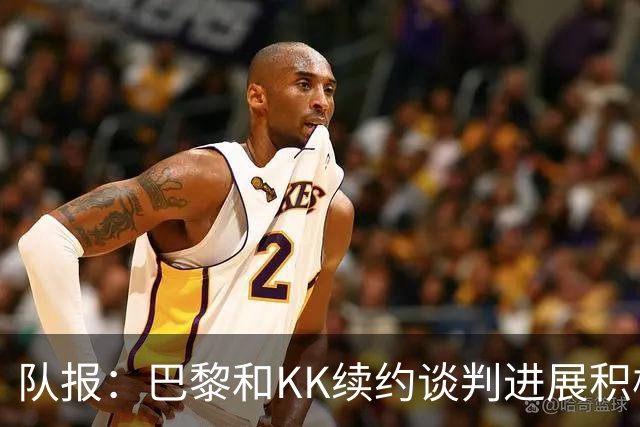 队报：巴黎和KK续约谈判进展积极，希望金球奖揭晓前达成协议